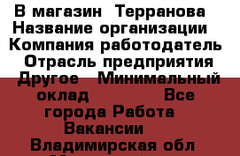 В магазин "Терранова › Название организации ­ Компания-работодатель › Отрасль предприятия ­ Другое › Минимальный оклад ­ 15 000 - Все города Работа » Вакансии   . Владимирская обл.,Муромский р-н